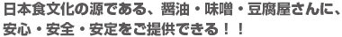 日本食文化の源である、醤油・味噌・豆腐屋さんに、安心・安全・安定をご提供できる！！
