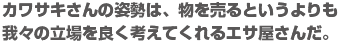 カワサキさんの姿勢は、物を売るというよりも我々の立場を良く考えてくれるエサ屋さんだ。